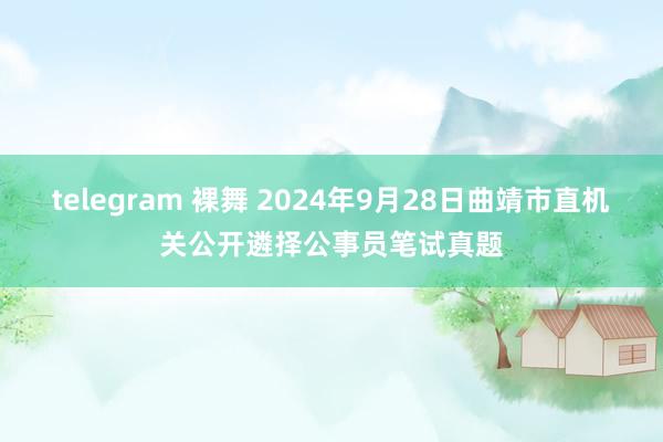 telegram 裸舞 2024年9月28日曲靖市直机关公开遴择公事员笔试真题