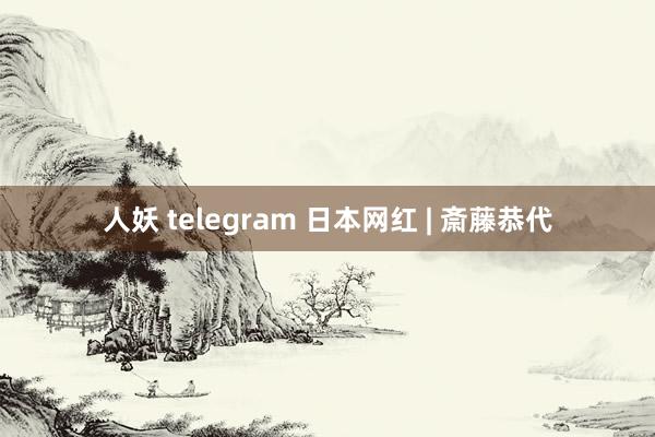 人妖 telegram 日本网红 | 斎藤恭代