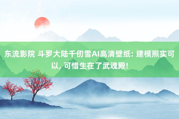 东流影院 斗罗大陆千仞雪AI高清壁纸: 建模照实可以， 可惜生在了武魂殿!