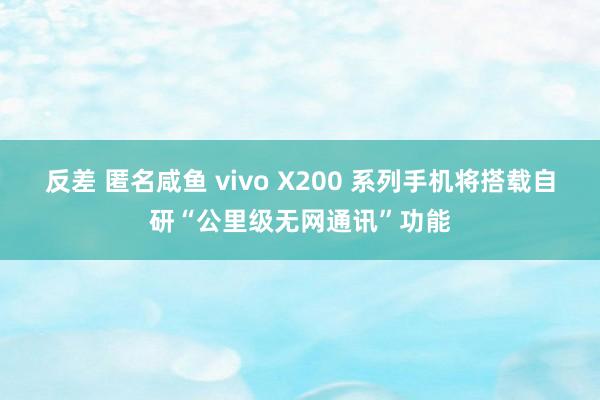 反差 匿名咸鱼 vivo X200 系列手机将搭载自研“公里级无网通讯”功能