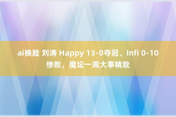 ai换脸 刘涛 Happy 13-0夺冠、Infi 0-10惨败，魔坛一周大事精致