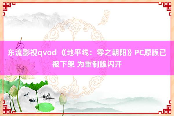 东流影视qvod 《地平线：零之朝阳》PC原版已被下架 为重制版闪开