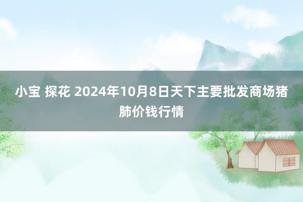 小宝 探花 2024年10月8日天下主要批发商场猪肺价钱行情