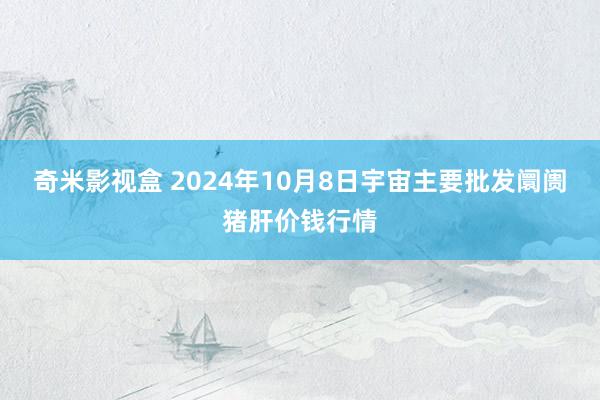 奇米影视盒 2024年10月8日宇宙主要批发阛阓猪肝价钱行情