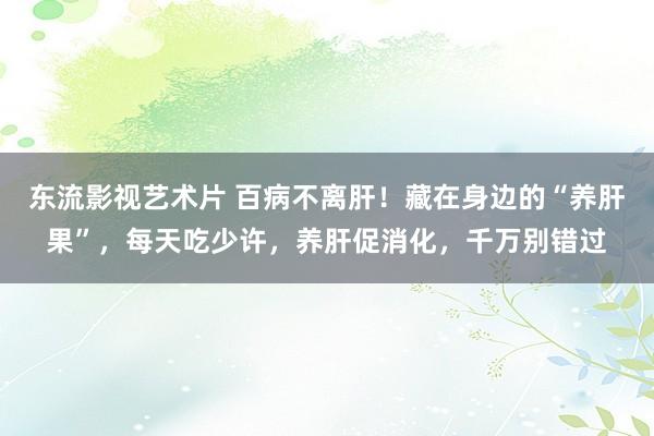 东流影视艺术片 百病不离肝！藏在身边的“养肝果”，每天吃少许，养肝促消化，千万别错过