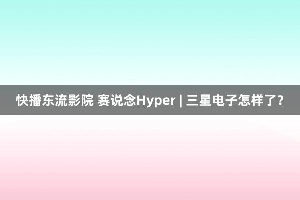 快播东流影院 赛说念Hyper | 三星电子怎样了？