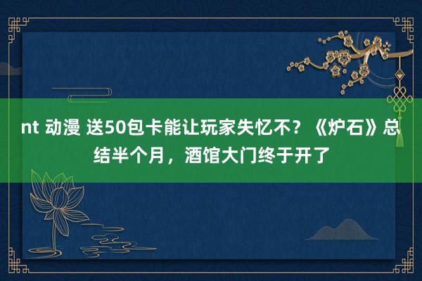 nt 动漫 送50包卡能让玩家失忆不？《炉石》总结半个月，酒馆大门终于开了