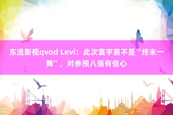 东流影视qvod Levi：此次寰宇赛不是“终末一舞”，对参预八强有信心