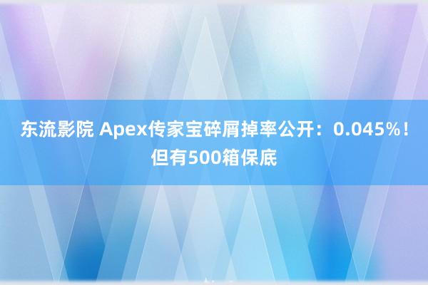 东流影院 Apex传家宝碎屑掉率公开：0.045%！但有500箱保底