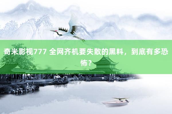 奇米影视777 全网齐机要失散的黑料，到底有多恐怖？