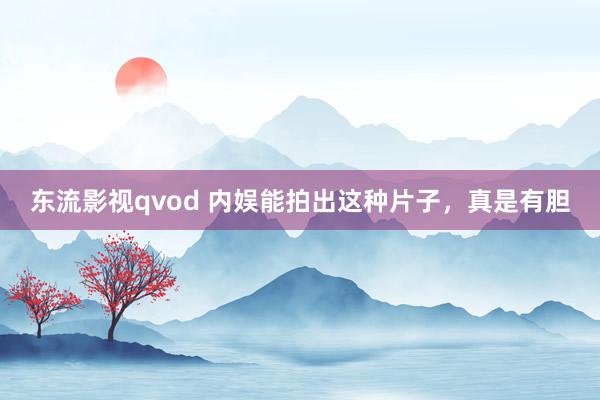 东流影视qvod 内娱能拍出这种片子，真是有胆