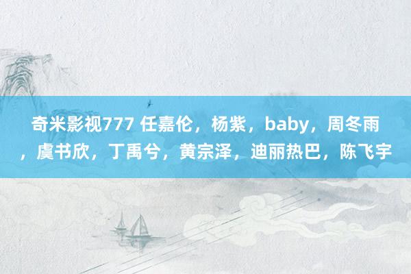 奇米影视777 任嘉伦，杨紫，baby，周冬雨，虞书欣，丁禹兮，黄宗泽，迪丽热巴，陈飞宇