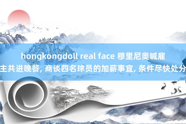 hongkongdoll real face 穆里尼奥喊雇主共进晚餐， 商谈四名球员的加薪事宜， 条件尽快处分