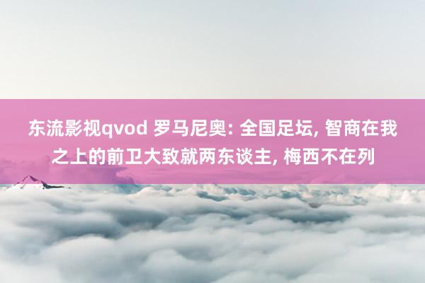 东流影视qvod 罗马尼奥: 全国足坛， 智商在我之上的前卫大致就两东谈主， 梅西不在列