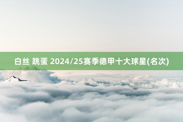 白丝 跳蛋 2024/25赛季德甲十大球星(名次)