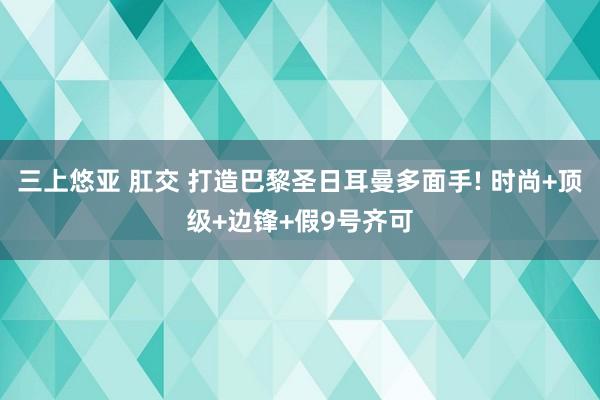 三上悠亚 肛交 打造巴黎圣日耳曼多面手! 时尚+顶级+边锋+假9号齐可