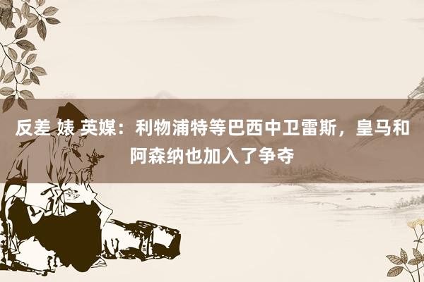 反差 婊 英媒：利物浦特等巴西中卫雷斯，皇马和阿森纳也加入了争夺