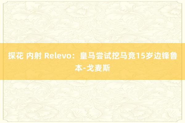 探花 内射 Relevo：皇马尝试挖马竞15岁边锋鲁本-戈麦斯