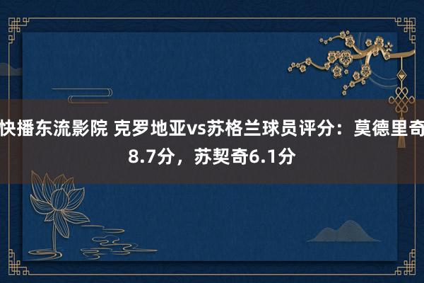 快播东流影院 克罗地亚vs苏格兰球员评分：莫德里奇8.7分，苏契奇6.1分