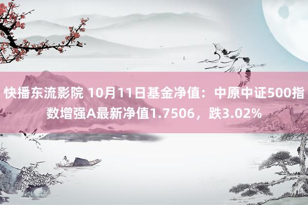 快播东流影院 10月11日基金净值：中原中证500指数增强A最新净值1.7506，跌3.02%