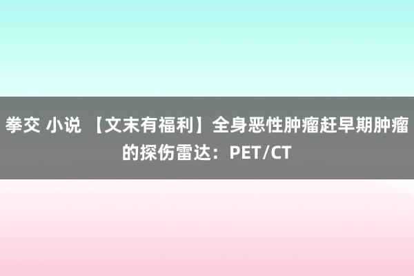 拳交 小说 【文末有福利】全身恶性肿瘤赶早期肿瘤的探伤雷达：PET/CT