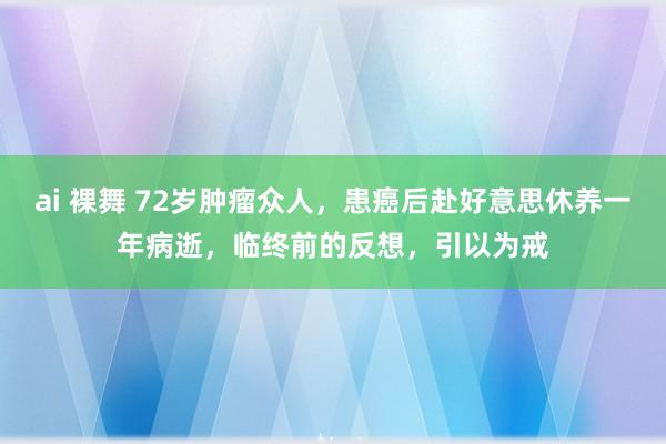 ai 裸舞 72岁肿瘤众人，患癌后赴好意思休养一年病逝，临终前的反想，引以为戒