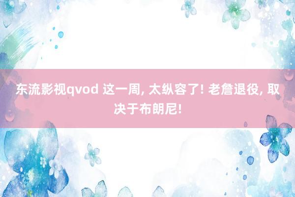 东流影视qvod 这一周， 太纵容了! 老詹退役， 取决于布朗尼!