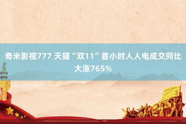 奇米影视777 天猫“双11”首小时人人电成交同比大涨765%