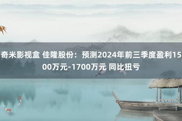 奇米影视盒 佳隆股份：预测2024年前三季度盈利1500万元-1700万元 同比扭亏