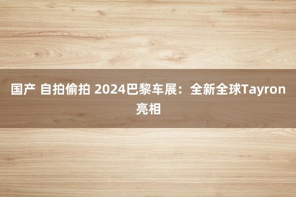 国产 自拍偷拍 2024巴黎车展：全新全球Tayron亮相