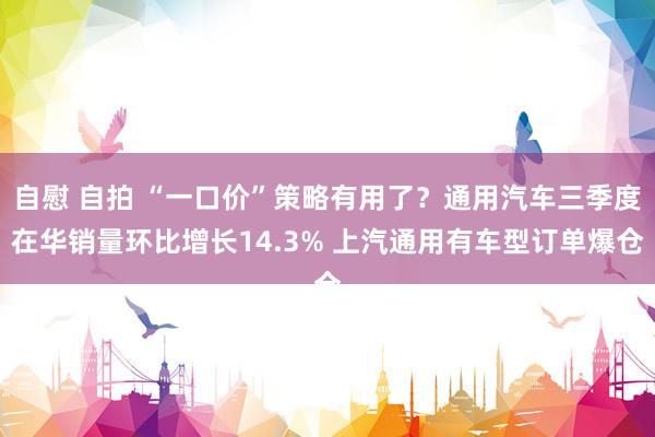 自慰 自拍 “一口价”策略有用了？通用汽车三季度在华销量环比增长14.3% 上汽通用有车型订单爆仓