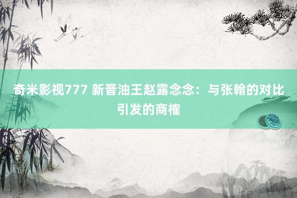 奇米影视777 新晋油王赵露念念：与张翰的对比引发的商榷