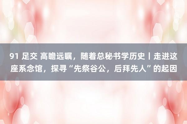 91 足交 高瞻远瞩，随着总秘书学历史丨走进这座系念馆，探寻“先祭谷公，后拜先人”的起因