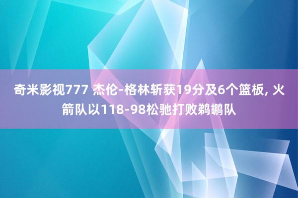 奇米影视777 杰伦-格林斩获19分及6个篮板， 火箭队以118-98松驰打败鹈鹕队