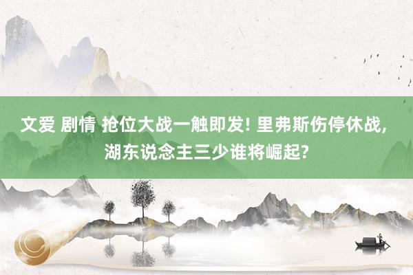 文爱 剧情 抢位大战一触即发! 里弗斯伤停休战， 湖东说念主三少谁将崛起?