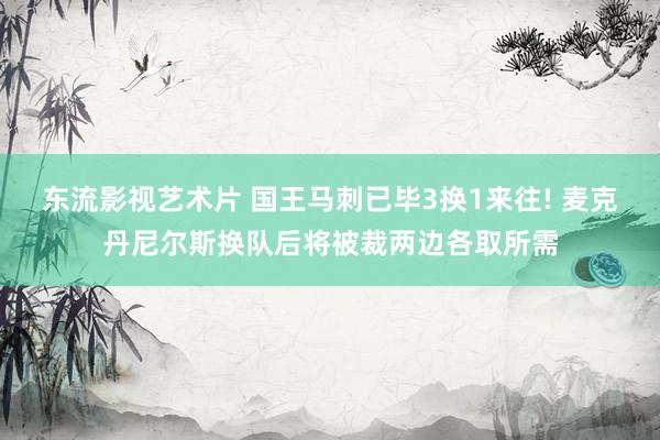 东流影视艺术片 国王马刺已毕3换1来往! 麦克丹尼尔斯换队后将被裁两边各取所需