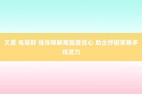 文爱 电报群 强保障解难题提信心 助企纾困策略多线发力