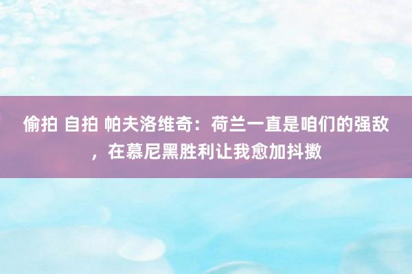 偷拍 自拍 帕夫洛维奇：荷兰一直是咱们的强敌，在慕尼黑胜利让我愈加抖擞