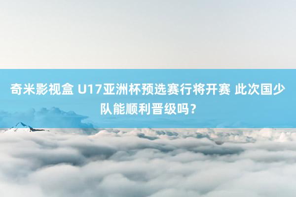 奇米影视盒 U17亚洲杯预选赛行将开赛 此次国少队能顺利晋级吗？