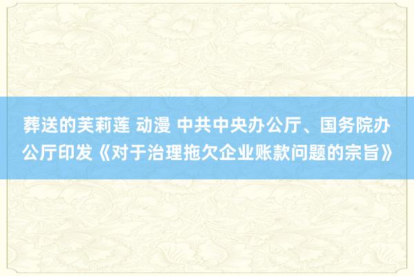 葬送的芙莉莲 动漫 中共中央办公厅、国务院办公厅印发《对于治理拖欠企业账款问题的宗旨》