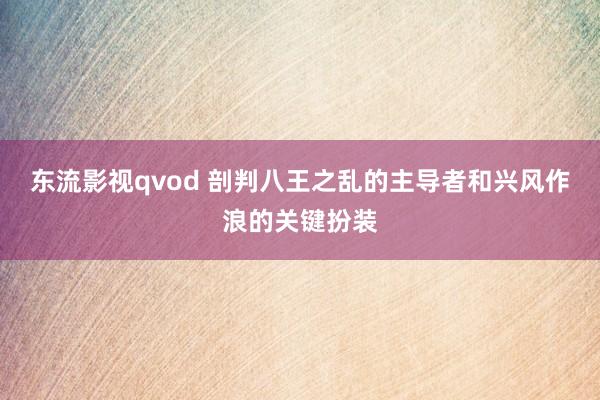 东流影视qvod 剖判八王之乱的主导者和兴风作浪的关键扮装