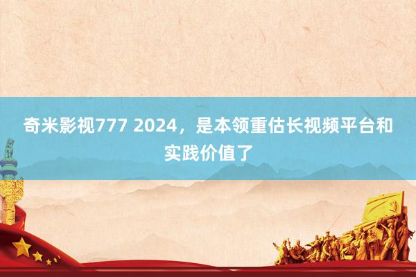 奇米影视777 2024，是本领重估长视频平台和实践价值了