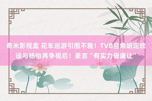 奇米影视盒 花车巡游引围不雅！TVB旦角胡定欣谈与杨怡再争视后！豪言“有实力毋庸让”