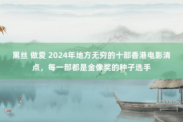 黑丝 做爱 2024年地方无穷的十部香港电影清点，每一部都是金像奖的种子选手