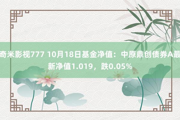 奇米影视777 10月18日基金净值：中原鼎创债券A最新净值1.019，跌0.05%