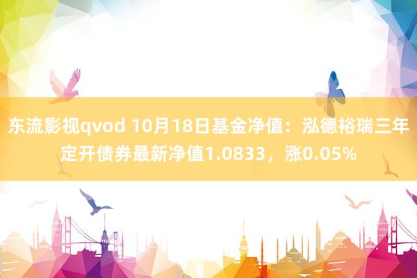 东流影视qvod 10月18日基金净值：泓德裕瑞三年定开债券最新净值1.0833，涨0.05%