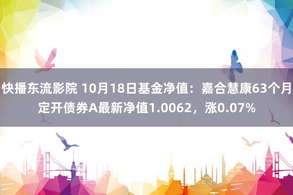 快播东流影院 10月18日基金净值：嘉合慧康63个月定开债券A最新净值1.0062，涨0.07%