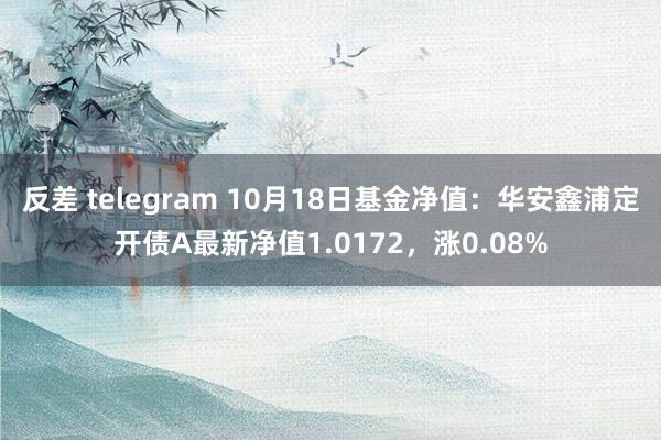 反差 telegram 10月18日基金净值：华安鑫浦定开债A最新净值1.0172，涨0.08%