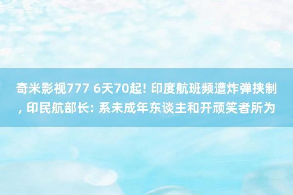 奇米影视777 6天70起! 印度航班频遭炸弹挟制， 印民航部长: 系未成年东谈主和开顽笑者所为