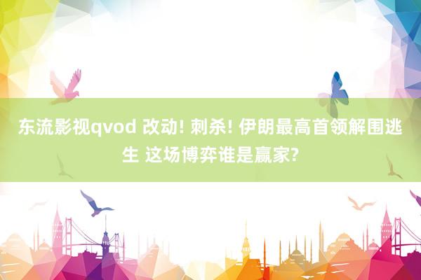 东流影视qvod 改动! 刺杀! 伊朗最高首领解围逃生 这场博弈谁是赢家?